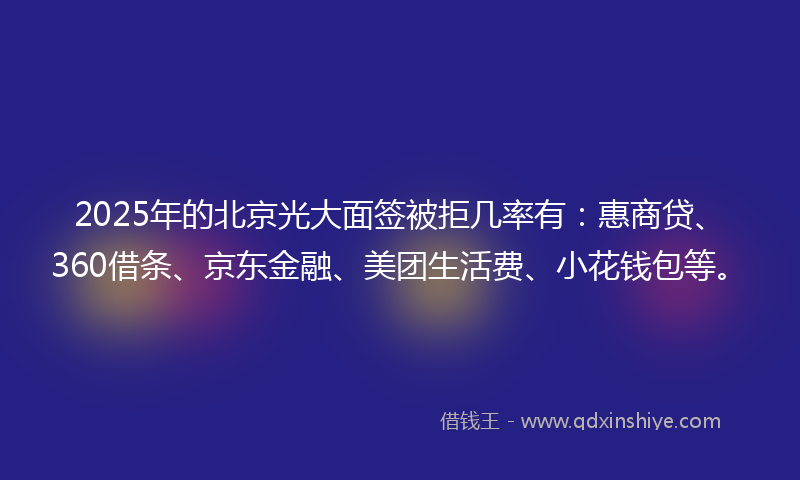 2025年的北京光大面签被拒几率有：惠商贷、360借条、京东金融、美团生活费、小花钱包等。