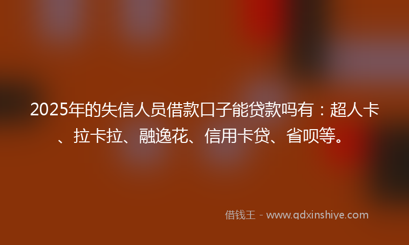 2025年的失信人员借款口子能贷款吗有：超人卡、拉卡拉、融逸花、信用卡贷、省呗等。