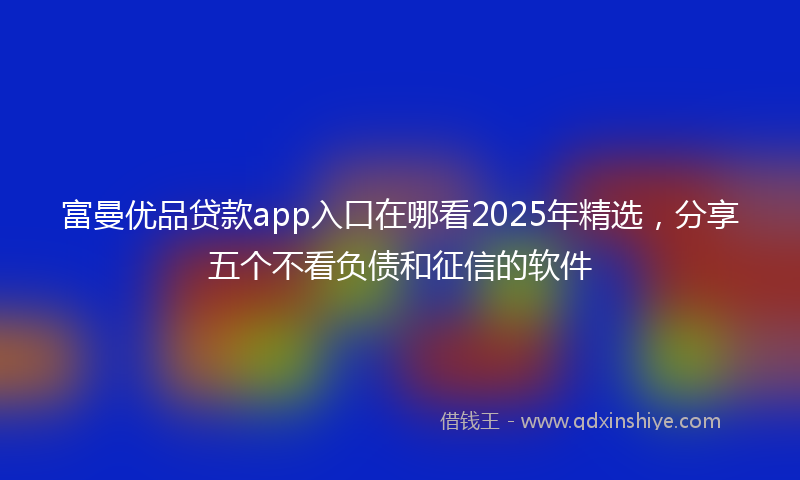富曼优品贷款app入口在哪看2025年精选，分享五个不看负债和征信的软件