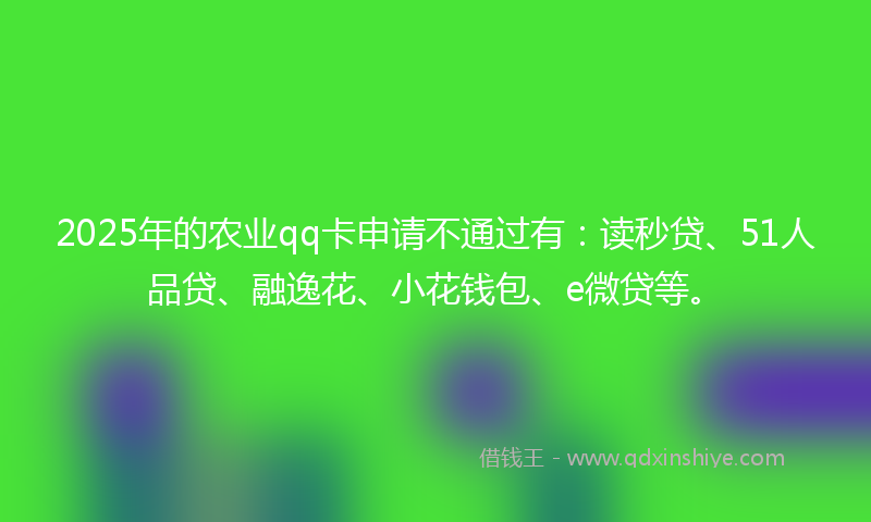 2025年的农业qq卡申请不通过有：读秒贷、51人品贷、融逸花、小花钱包、e微贷等。