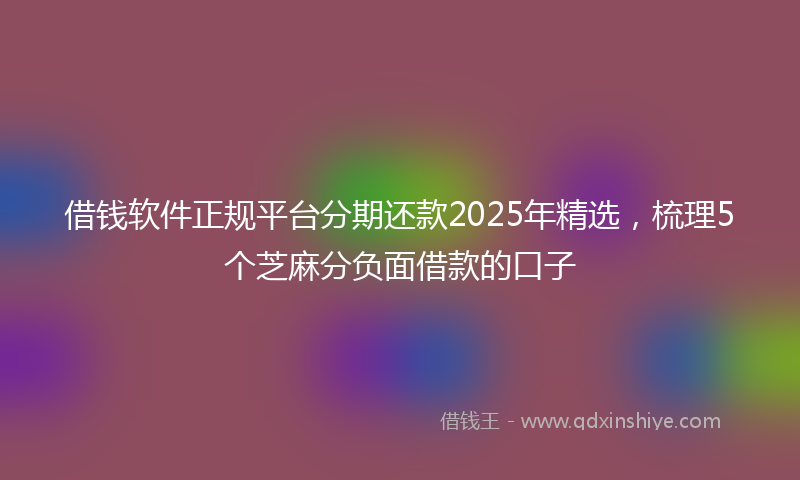 借钱软件正规平台分期还款2025年精选，梳理5个芝麻分负面借款的口子