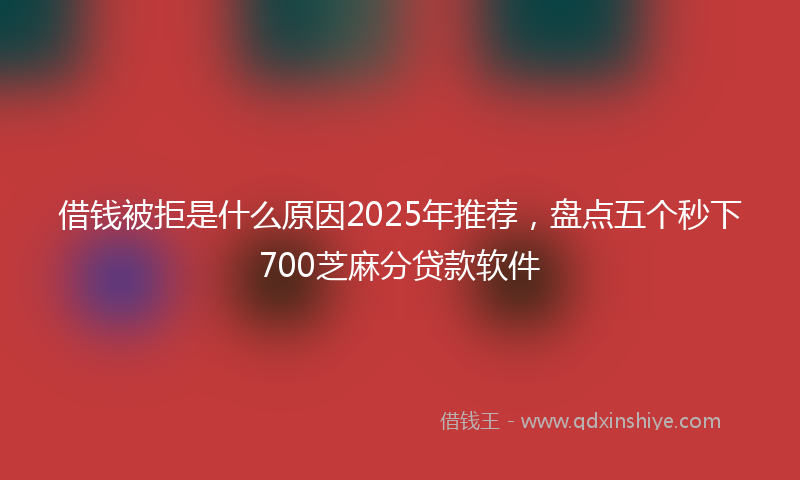 借钱被拒是什么原因2025年推荐，盘点五个秒下700芝麻分贷款软件