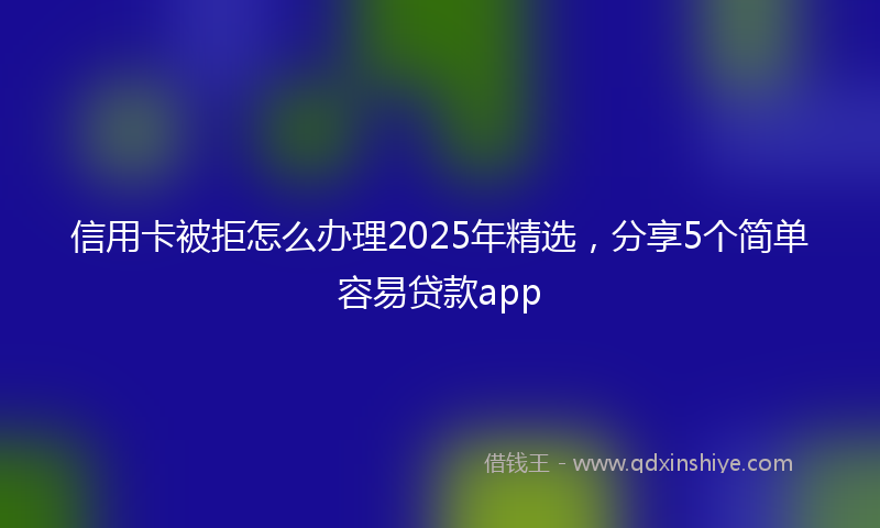 信用卡被拒怎么办理2025年精选，分享5个简单容易贷款app