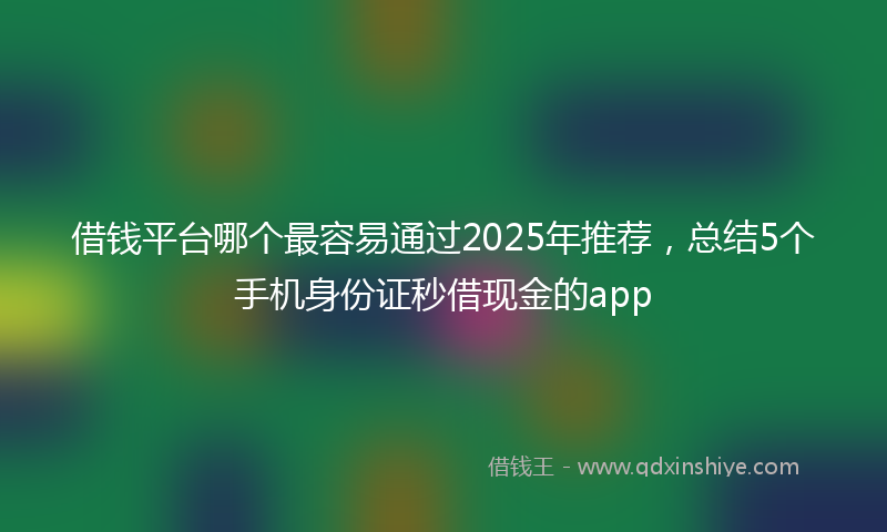 借钱平台哪个最容易通过2025年推荐，总结5个手机身份证秒借现金的app