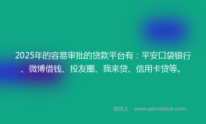 2025年的容易审批的贷款平台有：平安口袋银行、微博借钱、投友圈、我来贷、信用卡贷等。