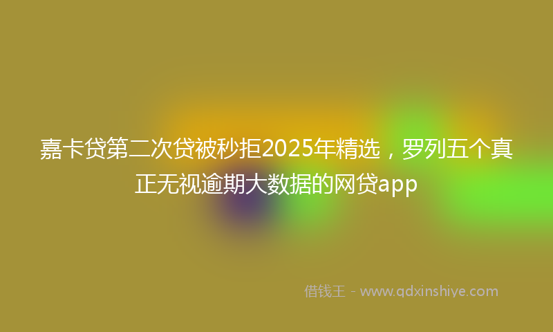 嘉卡贷第二次贷被秒拒2025年精选，罗列五个真正无视逾期大数据的网贷app