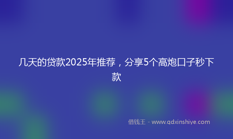 几天的贷款2025年推荐，分享5个高炮口子秒下款