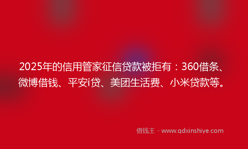 2025年的信用管家征信贷款被拒有：360借条、微博借钱、平安i贷、美团生活费、小米贷款等。