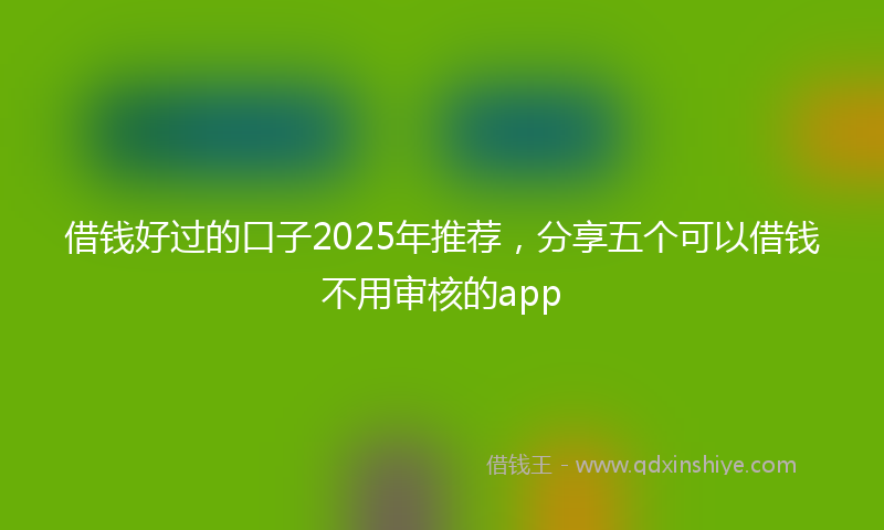 借钱好过的口子2025年推荐，分享五个可以借钱不用审核的app