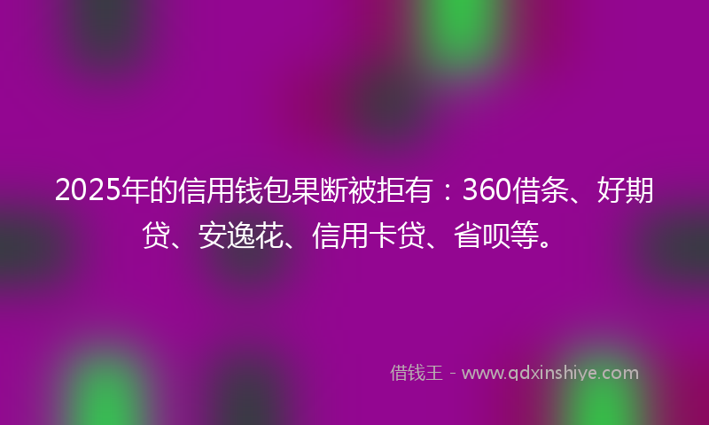 2025年的信用钱包果断被拒有：360借条、好期贷、安逸花、信用卡贷、省呗等。