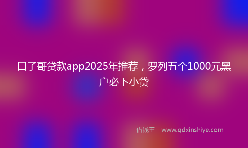 口子哥贷款app2025年推荐，罗列五个1000元黑户必下小贷