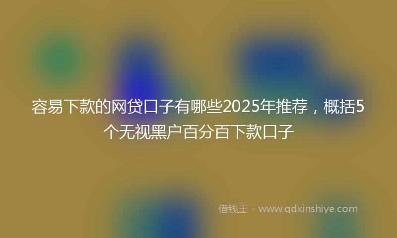 容易下款的网贷口子有哪些2025年推荐，概括5个无视黑户百分百下款口子