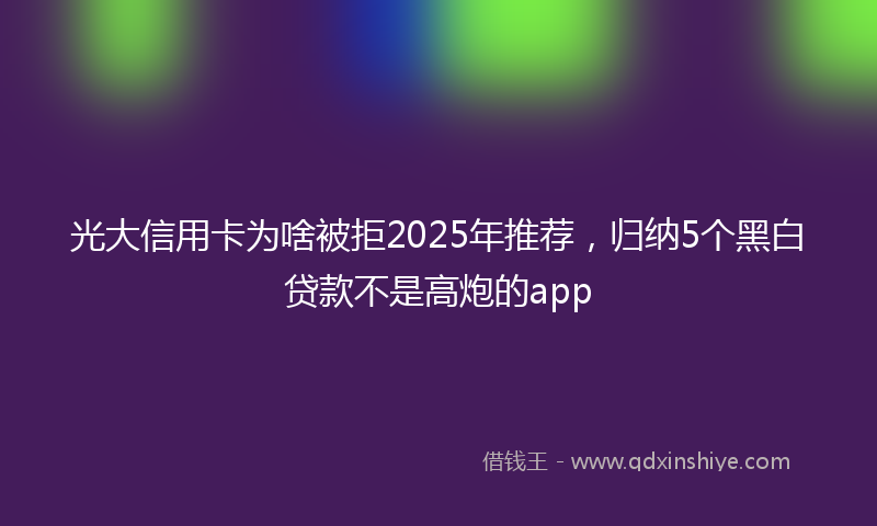 光大信用卡为啥被拒2025年推荐，归纳5个黑白贷款不是高炮的app