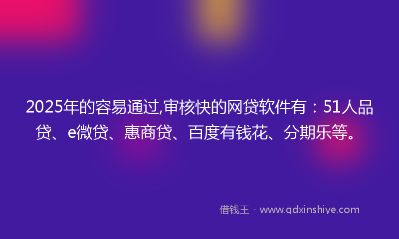 2025年的容易通过,审核快的网贷软件有：51人品贷、e微贷、惠商贷、百度有钱花、分期乐等。