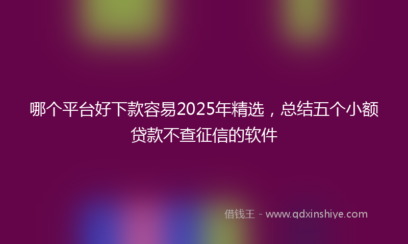 哪个平台好下款容易2025年精选，总结五个小额贷款不查征信的软件