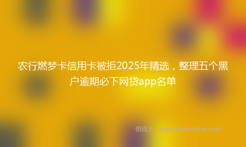 农行燃梦卡信用卡被拒2025年精选，整理五个黑户逾期必下网贷app名单