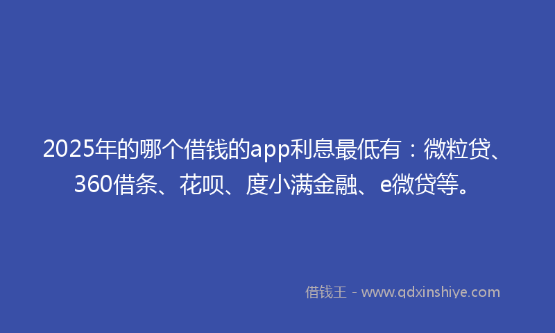 2025年的哪个借钱的app利息最低有：微粒贷、360借条、花呗、度小满金融、e微贷等。