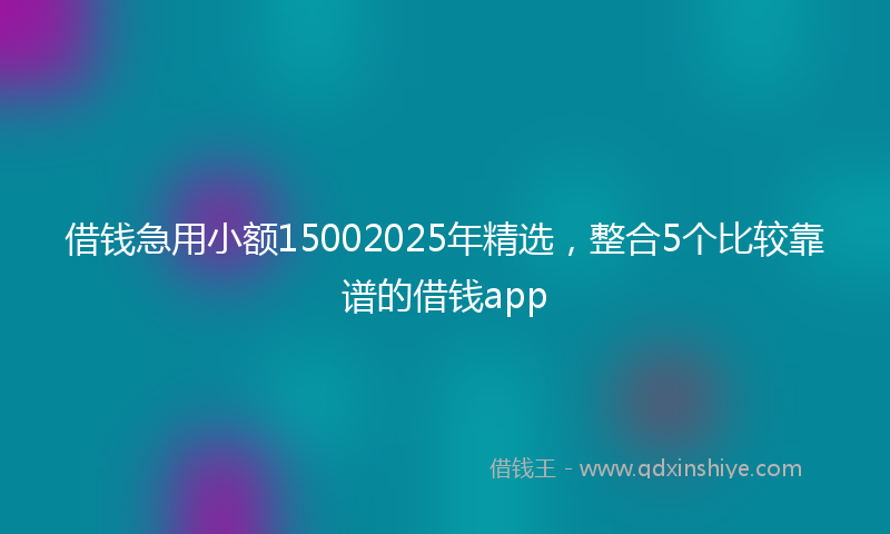 借钱急用小额15002025年精选，整合5个比较靠谱的借钱app