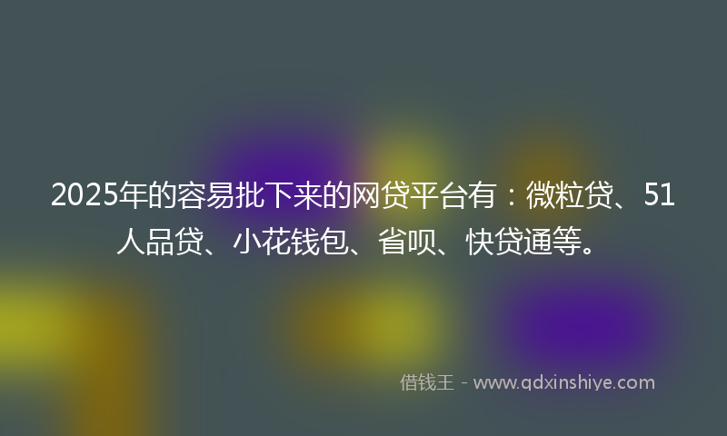 2025年的容易批下来的网贷平台有：微粒贷、51人品贷、小花钱包、省呗、快贷通等。