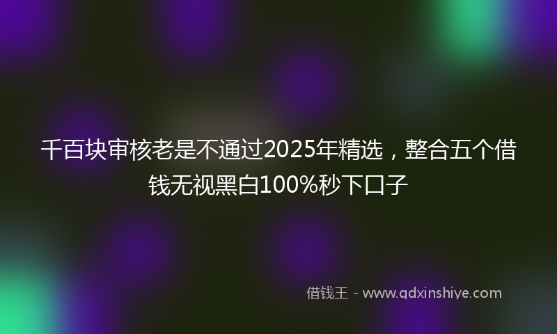 千百块审核老是不通过2025年精选，整合五个借钱无视黑白100%秒下口子