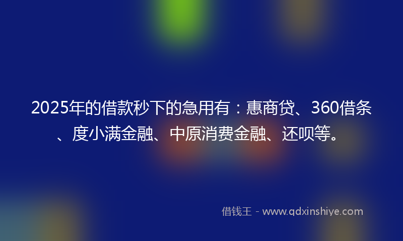 2025年的借款秒下的急用有：惠商贷、360借条、度小满金融、中原消费金融、还呗等。