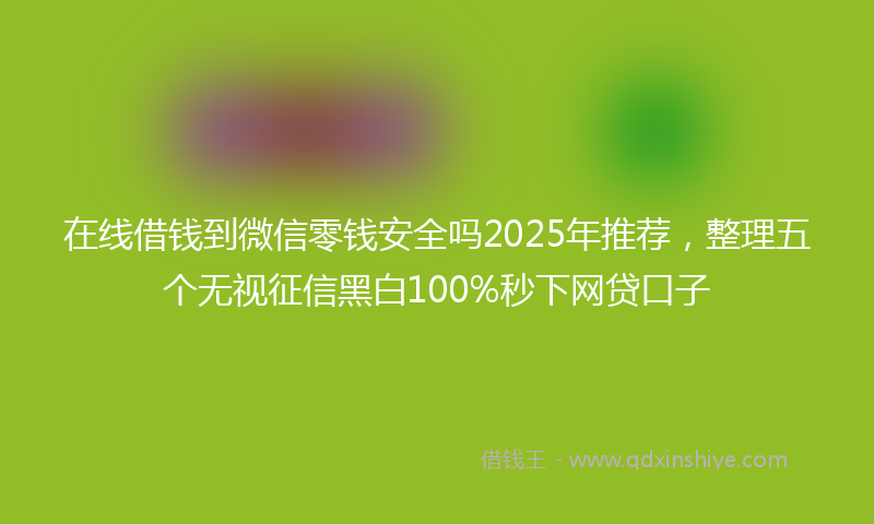 在线借钱到微信零钱安全吗2025年推荐，整理五个无视征信黑白100%秒下网贷口子