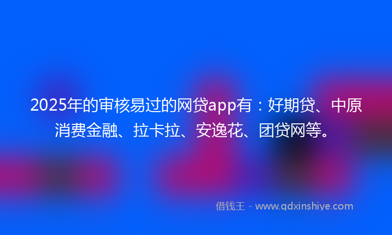 2025年的审核易过的网贷app有：好期贷、中原消费金融、拉卡拉、安逸花、团贷网等。