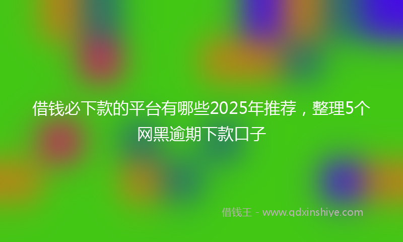 借钱必下款的平台有哪些2025年推荐，整理5个网黑逾期下款口子