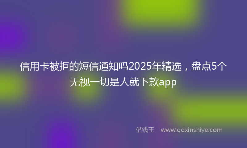 信用卡被拒的短信通知吗2025年精选，盘点5个无视一切是人就下款app
