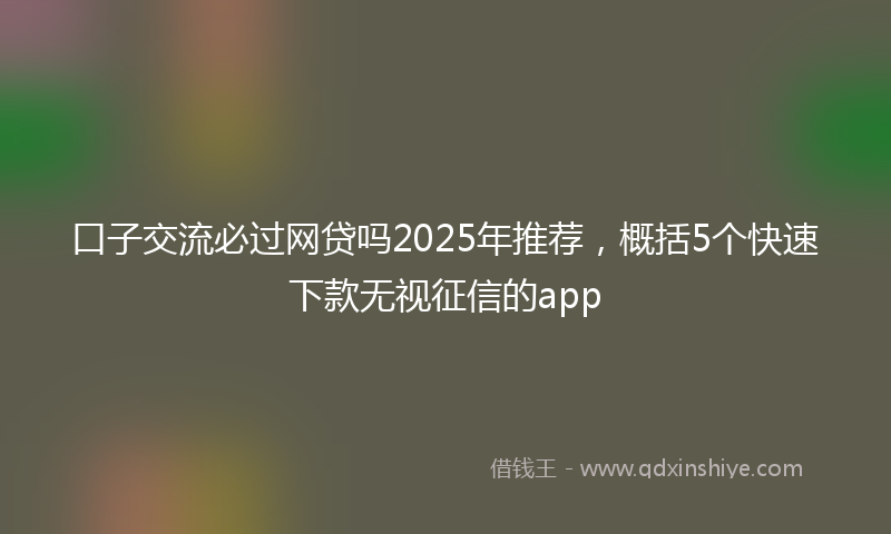 口子交流必过网贷吗2025年推荐，概括5个快速下款无视征信的app