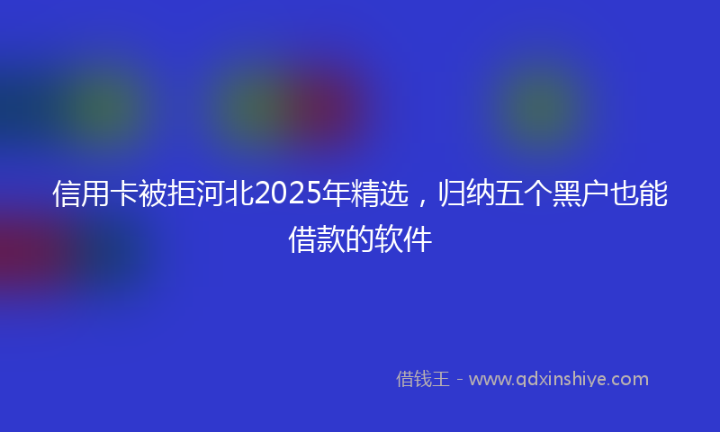 信用卡被拒河北2025年精选，归纳五个黑户也能借款的软件