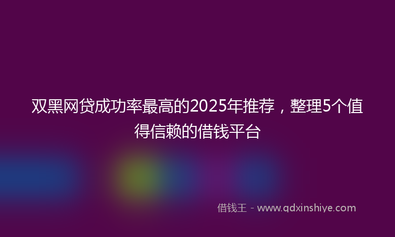 双黑网贷成功率最高的2025年推荐，整理5个值得信赖的借钱平台