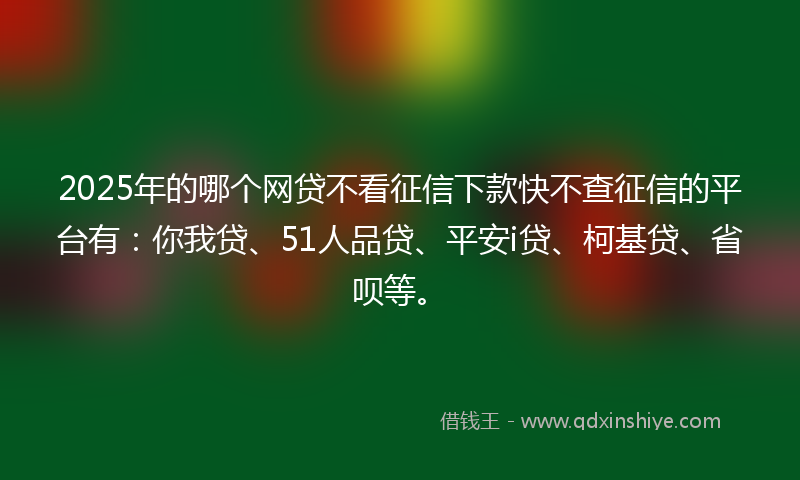 2025年的哪个网贷不看征信下款快不查征信的平台有：你我贷、51人品贷、平安i贷、柯基贷、省呗等。