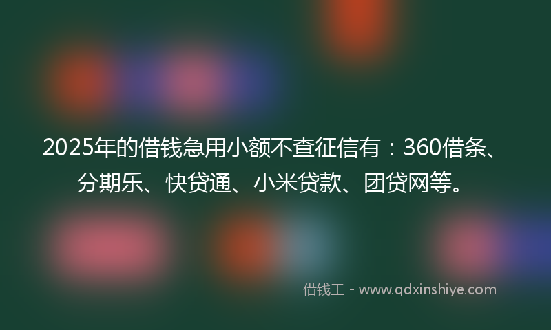 2025年的借钱急用小额不查征信有：360借条、分期乐、快贷通、小米贷款、团贷网等。