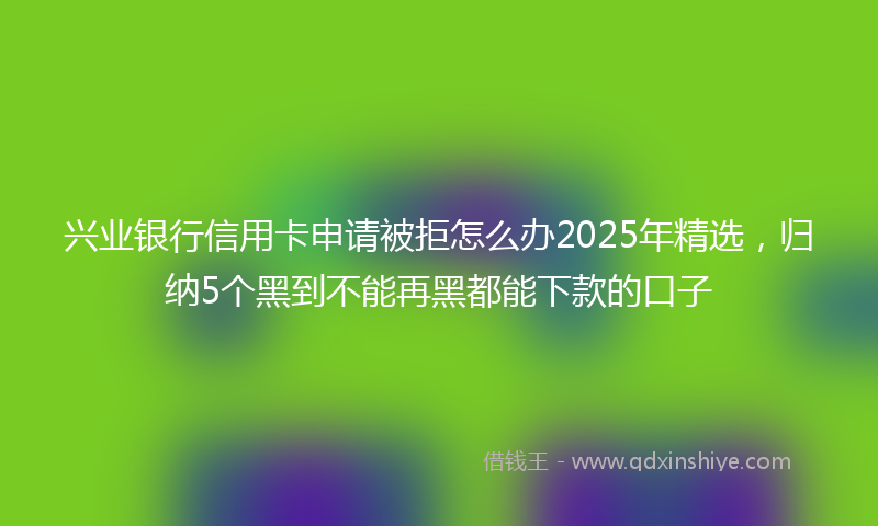 兴业银行信用卡申请被拒怎么办2025年精选，归纳5个黑到不能再黑都能下款的口子
