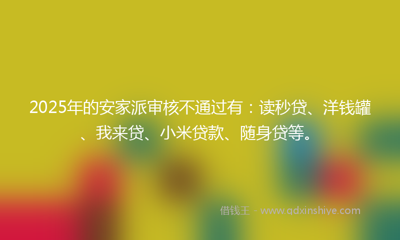 2025年的安家派审核不通过有：读秒贷、洋钱罐、我来贷、小米贷款、随身贷等。