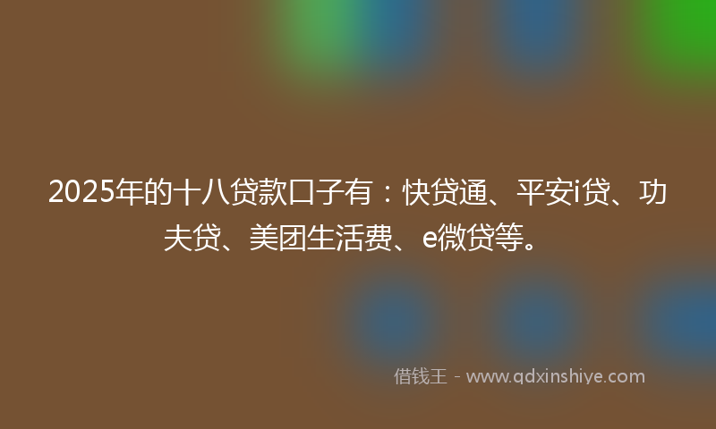 2025年的十八贷款口子有：快贷通、平安i贷、功夫贷、美团生活费、e微贷等。
