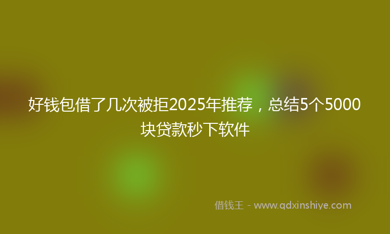 好钱包借了几次被拒2025年推荐，总结5个5000块贷款秒下软件