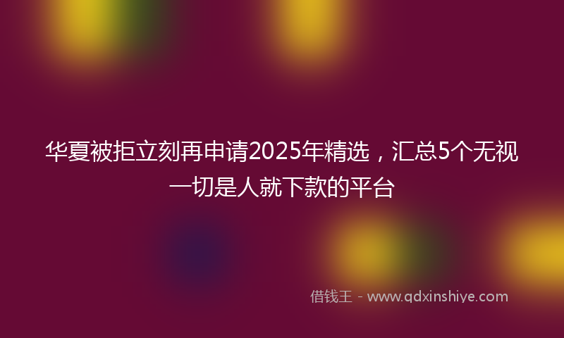 华夏被拒立刻再申请2025年精选，汇总5个无视一切是人就下款的平台