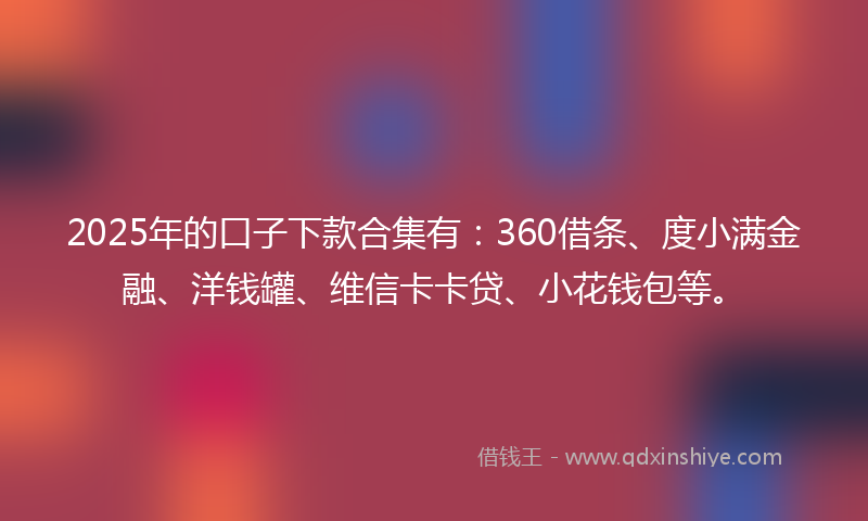 2025年的口子下款合集有：360借条、度小满金融、洋钱罐、维信卡卡贷、小花钱包等。