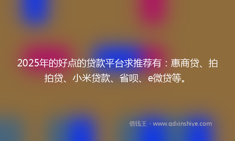 2025年的好点的贷款平台求推荐有：惠商贷、拍拍贷、小米贷款、省呗、e微贷等。