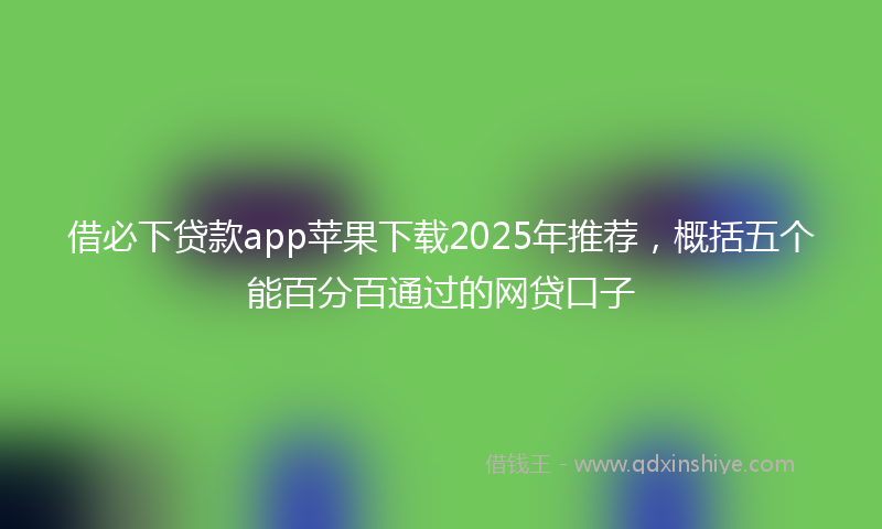 借必下贷款app苹果下载2025年推荐，概括五个能百分百通过的网贷口子