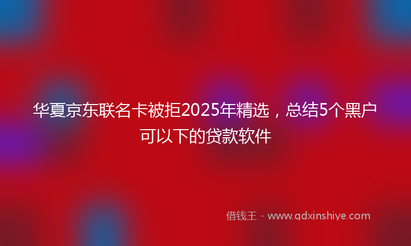 华夏京东联名卡被拒2025年精选，总结5个黑户可以下的贷款软件