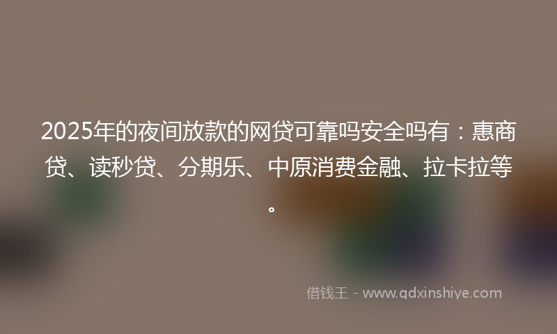 2025年的夜间放款的网贷可靠吗安全吗有：惠商贷、读秒贷、分期乐、中原消费金融、拉卡拉等。