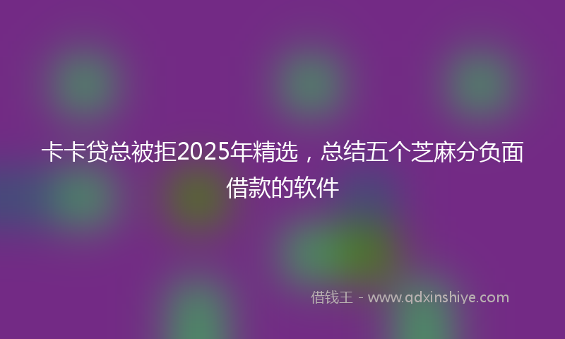 卡卡贷总被拒2025年精选，总结五个芝麻分负面借款的软件
