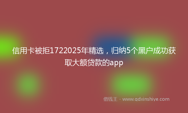 信用卡被拒1722025年精选，归纳5个黑户成功获取大额贷款的app