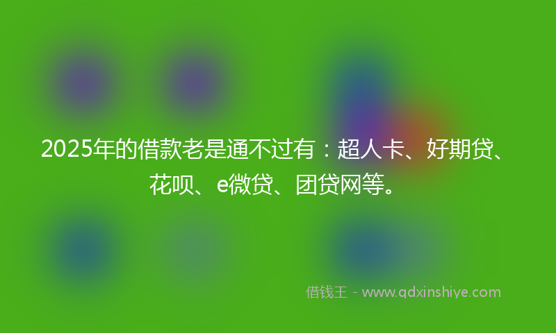2025年的借款老是通不过有：超人卡、好期贷、花呗、e微贷、团贷网等。
