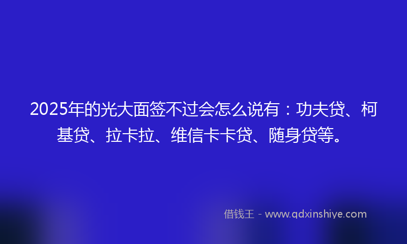 2025年的光大面签不过会怎么说有：功夫贷、柯基贷、拉卡拉、维信卡卡贷、随身贷等。