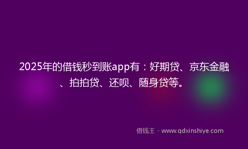 2025年的借钱秒到账app有：好期贷、京东金融、拍拍贷、还呗、随身贷等。