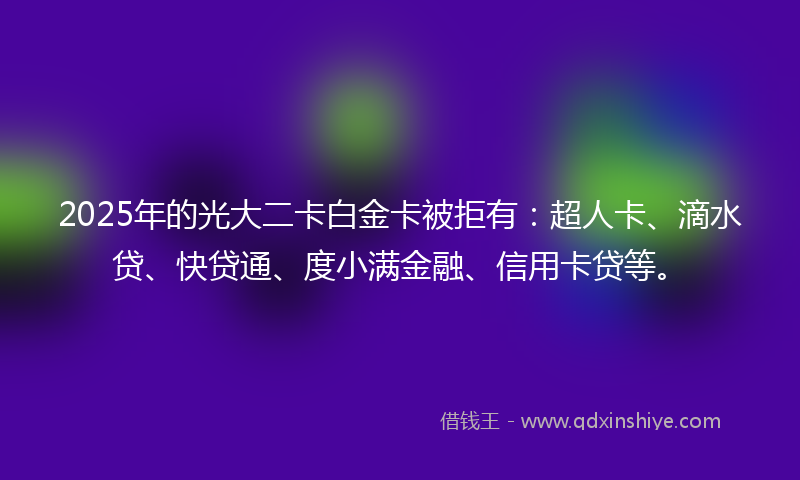 2025年的光大二卡白金卡被拒有：超人卡、滴水贷、快贷通、度小满金融、信用卡贷等。